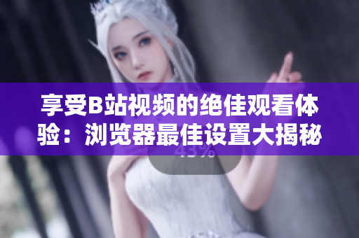 享受B站視頻的絕佳觀看體驗：瀏覽器最佳設(shè)置大揭秘，讓你暢游高清世界