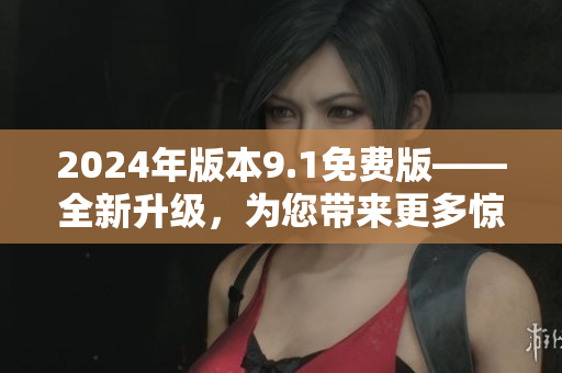 2024年版本9.1免費(fèi)版——全新升級(jí)，為您帶來更多驚喜和便利