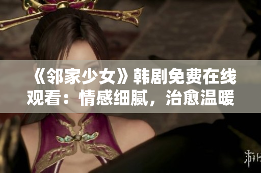 《鄰家少女》韓劇免費在線觀看：情感細(xì)膩，治愈溫暖，讓人沉醉的甜蜜故事！