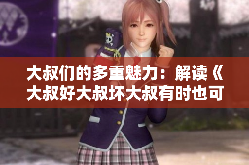 大叔們的多重魅力：解讀《大叔好大叔壞大叔有時(shí)也可愛》