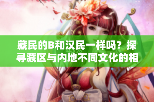 藏民的B和漢民一樣嗎？探尋藏區(qū)與內(nèi)地不同文化的相似性