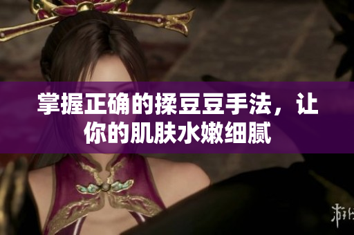 掌握正確的揉豆豆手法，讓你的肌膚水嫩細(xì)膩