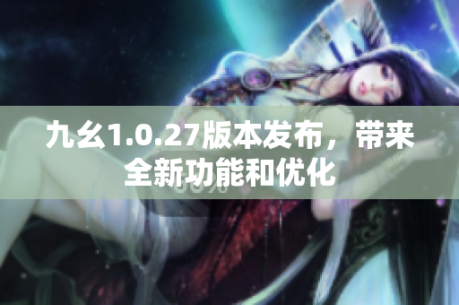 九幺1.0.27版本發(fā)布，帶來全新功能和優(yōu)化