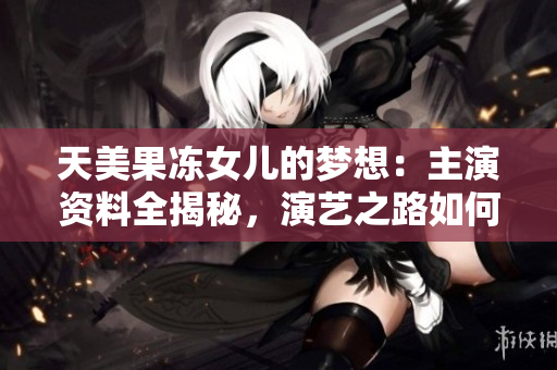 天美果凍女兒的夢想：主演資料全揭秘，演藝之路如何開啟？