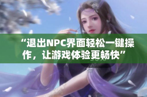 “退出NPC界面輕松一鍵操作，讓游戲體驗(yàn)更暢快”