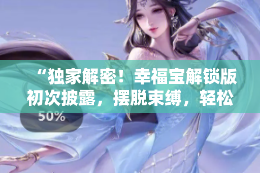 “獨家解密！幸福寶解鎖版初次披露，擺脫束縛，輕松追求人生幸福！”