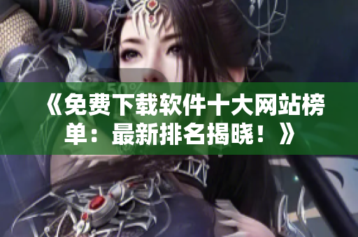 《免費下載軟件十大網(wǎng)站榜單：最新排名揭曉！》