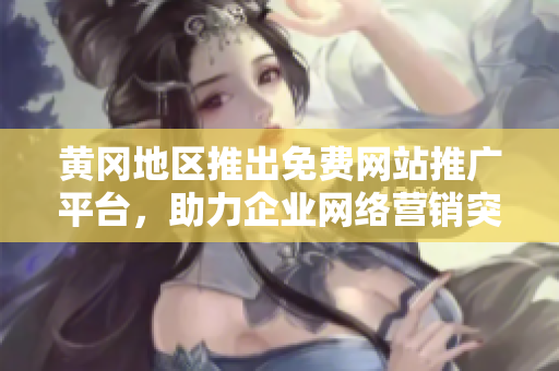 黃岡地區(qū)推出免費網(wǎng)站推廣平臺，助力企業(yè)網(wǎng)絡(luò)營銷突圍
