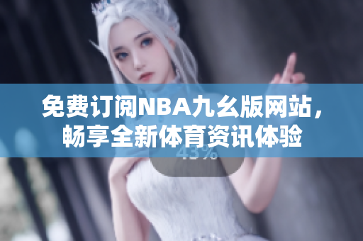 免費(fèi)訂閱NBA九幺版網(wǎng)站，暢享全新體育資訊體驗(yàn)