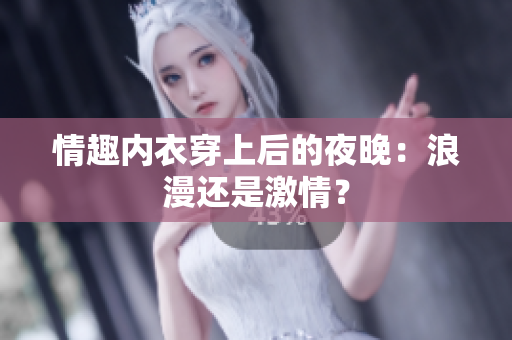 情趣內(nèi)衣穿上后的夜晚：浪漫還是激情？