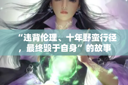 “違背倫理、十年野蠻行徑，最終毀于自身”的故事