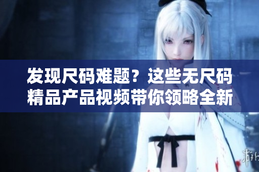 發(fā)現(xiàn)尺碼難題？這些無尺碼精品產(chǎn)品視頻帶你領(lǐng)略全新穿搭靈感！