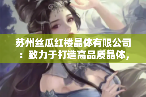 蘇州絲瓜紅樓晶體有限公司：致力于打造高品質(zhì)晶體，引領(lǐng)晶體行業(yè)創(chuàng)新變革