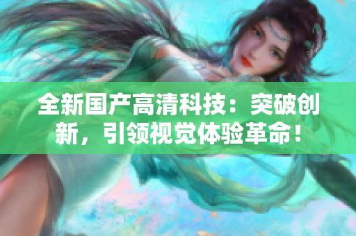 全新國產(chǎn)高清科技：突破創(chuàng)新，引領視覺體驗革命！
