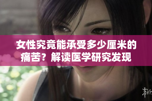 女性究竟能承受多少厘米的痛苦？解讀醫(yī)學(xué)研究發(fā)現(xiàn)