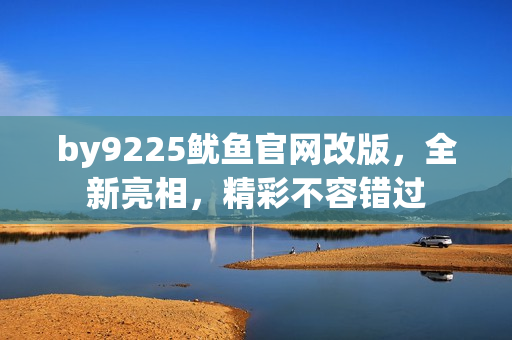 by9225魷魚官網(wǎng)改版，全新亮相，精彩不容錯(cuò)過(guò)