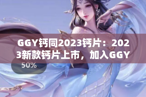 GGY鈣同2023鈣片：2023新款鈣片上市，加入GGY配方，強(qiáng)化骨骼健康