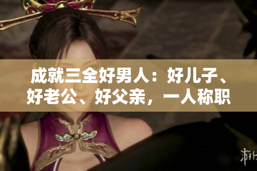 成就三全好男人：好兒子、好老公、好父親，一人稱職盡責(zé)的故事