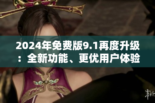 2024年免費(fèi)版9.1再度升級(jí)：全新功能、更優(yōu)用戶體驗(yàn)
