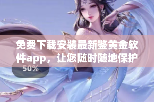 免費(fèi)下載安裝最新鑒黃金軟件app，讓您隨時(shí)隨地保護(hù)家庭健康