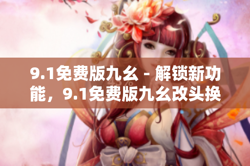 9.1免費(fèi)版九幺 - 解鎖新功能，9.1免費(fèi)版九幺改頭換面