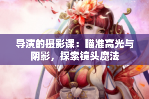 導演的攝影課：瞄準高光與陰影，探索鏡頭魔法