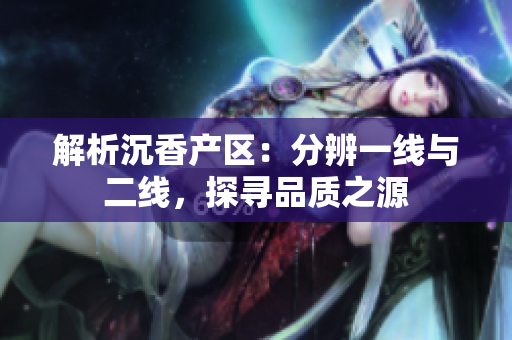 解析沉香產(chǎn)區(qū)：分辨一線與二線，探尋品質(zhì)之源