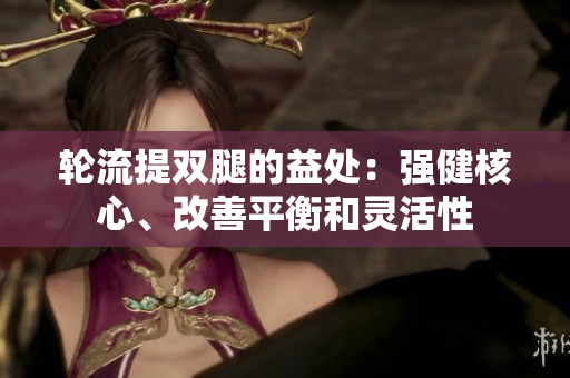 輪流提雙腿的益處：強(qiáng)健核心、改善平衡和靈活性