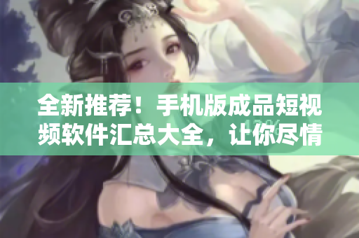 全新推薦！手機(jī)版成品短視頻軟件匯總大全，讓你盡情創(chuàng)作！