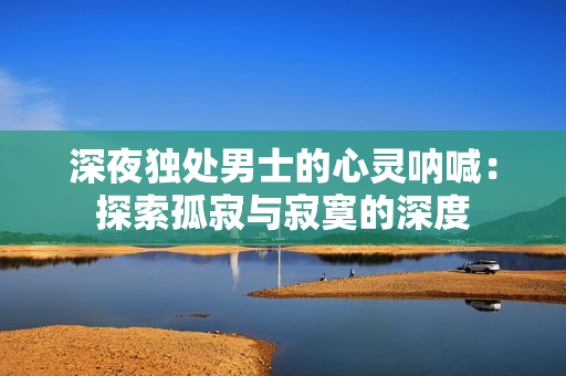 深夜獨處男士的心靈吶喊：探索孤寂與寂寞的深度