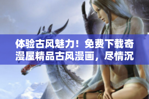 體驗(yàn)古風(fēng)魅力！免費(fèi)下載奇漫屋精品古風(fēng)漫畫，盡情沉浸于古代氛圍中。