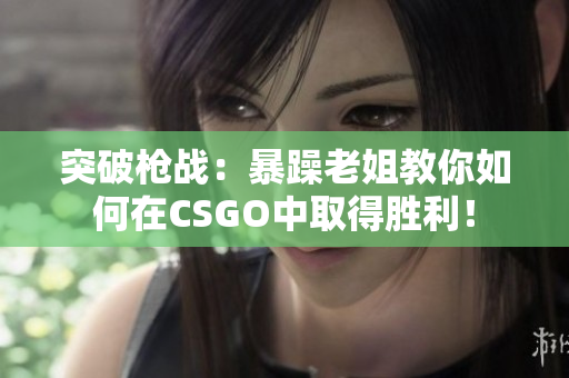 突破槍戰(zhàn)：暴躁老姐教你如何在CSGO中取得勝利！