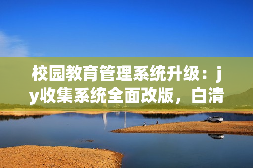 校園教育管理系統(tǒng)升級：jy收集系統(tǒng)全面改版，白清素帶你深度了解