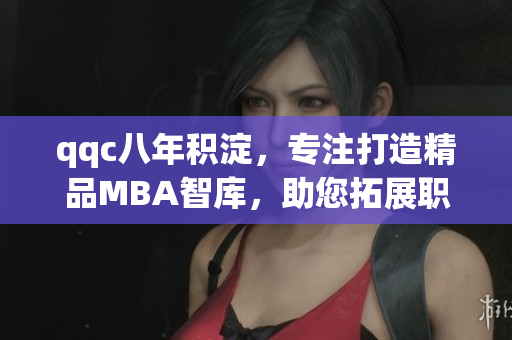 qqc八年積淀，專注打造精品MBA智庫，助您拓展職業(yè)發(fā)展路徑
