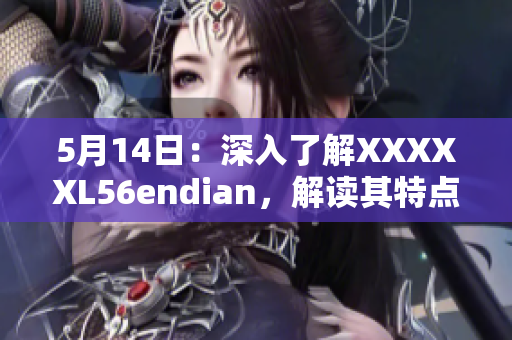 5月14日：深入了解XXXXXL56endian，解讀其特點(diǎn)與應(yīng)用