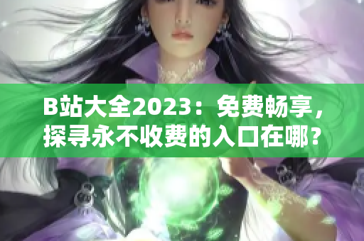 B站大全2023：免費暢享，探尋永不收費的入口在哪？