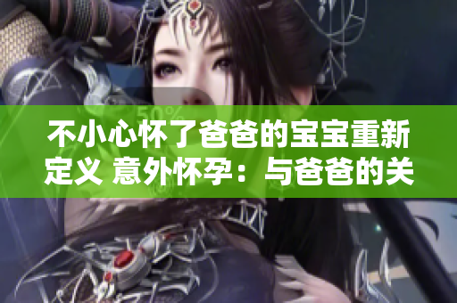 不小心懷了爸爸的寶寶重新定義 意外懷孕：與爸爸的關(guān)系如何影響寶寶的成長？