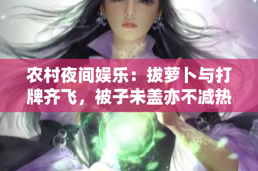 農村夜間娛樂：拔蘿卜與打牌齊飛，被子未蓋亦不減熱情