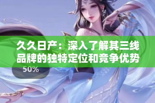久久日產(chǎn)：深入了解其三線品牌的獨(dú)特定位和競爭優(yōu)勢