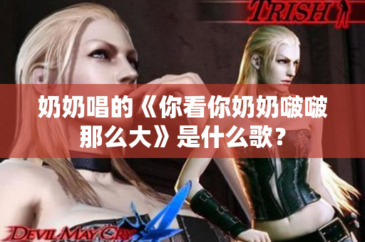 奶奶唱的《你看你奶奶啵啵那么大》是什么歌？