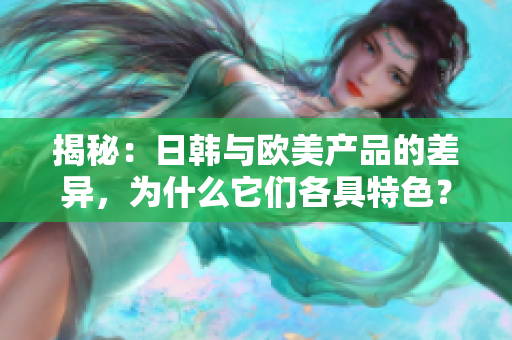 揭秘：日韓與歐美產(chǎn)品的差異，為什么它們各具特色？