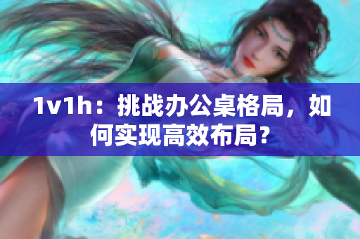 1v1h：挑戰(zhàn)辦公桌格局，如何實現(xiàn)高效布局？