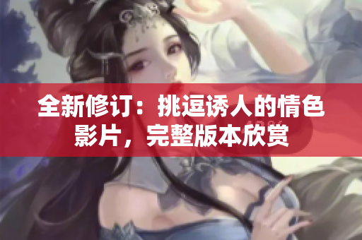 全新修訂：挑逗誘人的情色影片，完整版本欣賞