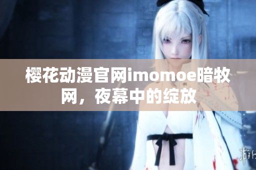 櫻花動(dòng)漫官網(wǎng)imomoe暗牧網(wǎng)，夜幕中的綻放