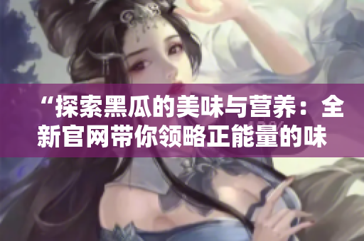 “探索黑瓜的美味與營養(yǎng)：全新官網(wǎng)帶你領(lǐng)略正能量的味覺之旅！”