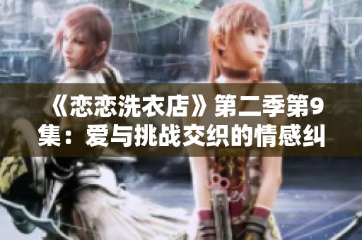 《戀戀洗衣店》第二季第9集：愛(ài)與挑戰(zhàn)交織的情感糾葛
