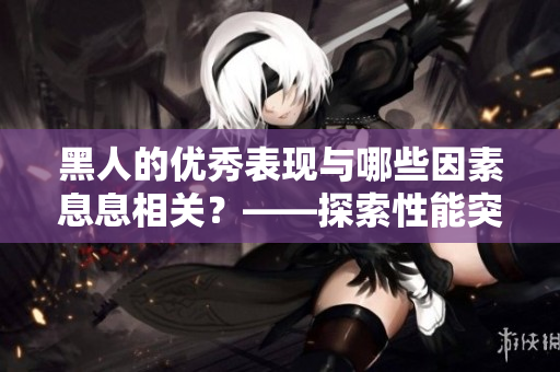 黑人的優(yōu)秀表現(xiàn)與哪些因素息息相關？——探索性能突出背后的關鍵因素