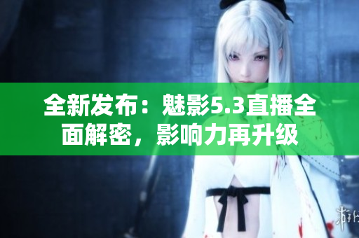 全新發(fā)布：魅影5.3直播全面解密，影響力再升級(jí)