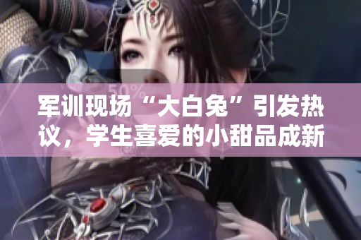 軍訓(xùn)現(xiàn)場(chǎng)“大白兔”引發(fā)熱議，學(xué)生喜愛的小甜品成新寵