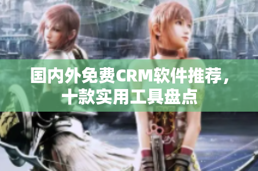 國(guó)內(nèi)外免費(fèi)CRM軟件推薦，十款實(shí)用工具盤點(diǎn)